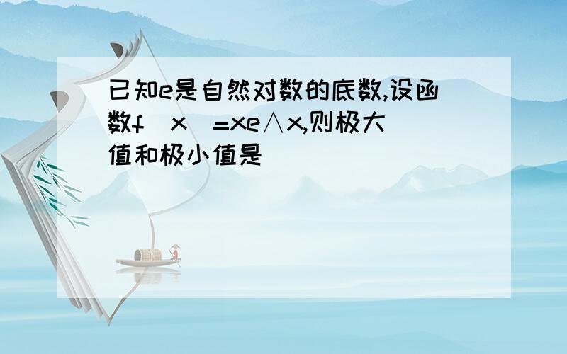 已知e是自然对数的底数,设函数f(x)=xe∧x,则极大值和极小值是