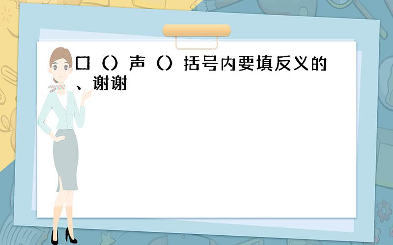 口（）声（）括号内要填反义的、谢谢