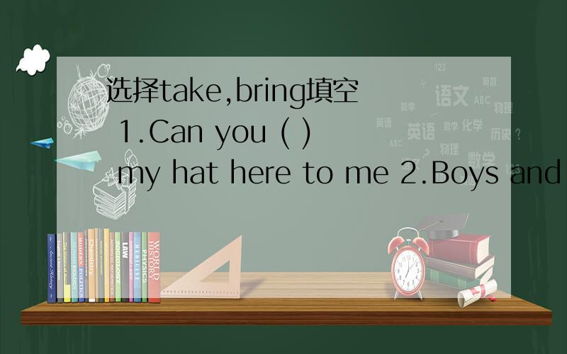 选择take,bring填空 1.Can you ( ) my hat here to me 2.Boys and gi