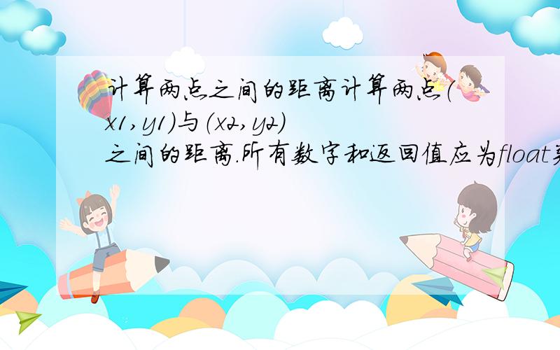 计算两点之间的距离计算两点（x1,y1）与（x2,y2）之间的距离.所有数字和返回值应为float类型.