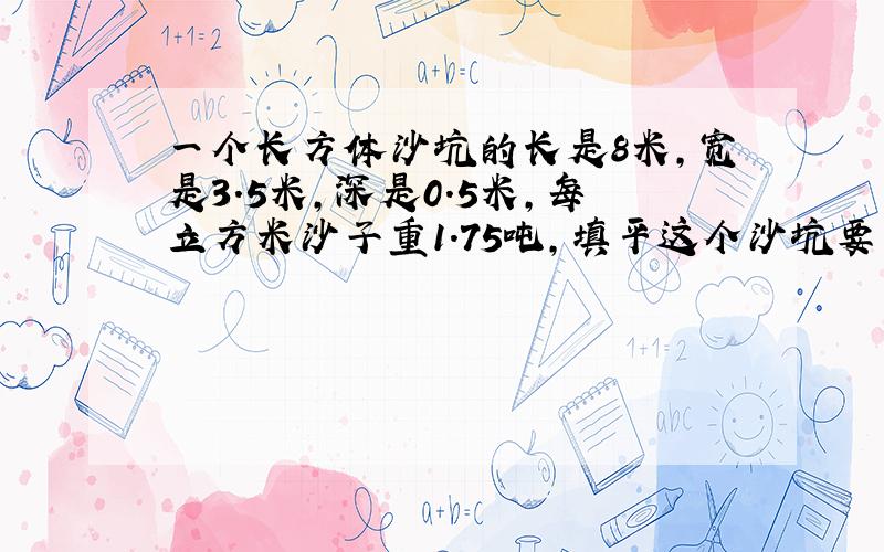 一个长方体沙坑的长是8米,宽是3.5米,深是0.5米,每立方米沙子重1.75吨,填平这个沙坑要用沙子多少吨?