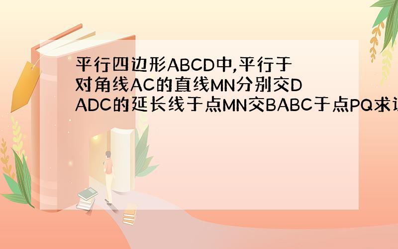 平行四边形ABCD中,平行于对角线AC的直线MN分别交DADC的延长线于点MN交BABC于点PQ求证MP=QN