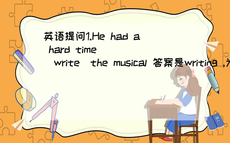 英语提问1.He had a hard time____(write)the musical 答案是writing ,为