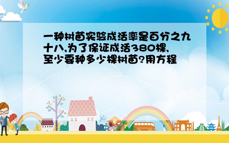 一种树苗实验成活率是百分之九十八,为了保证成活380棵,至少要种多少棵树苗?用方程