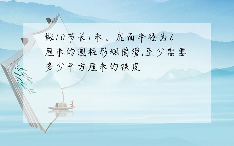 做10节长1米、底面半径为6厘米的圆柱形烟筒管,至少需要多少平方厘米的铁皮