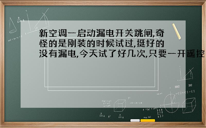 新空调一启动漏电开关跳闸,奇怪的是刚装的时候试过,挺好的没有漏电,今天试了好几次,只要一开遥控器就