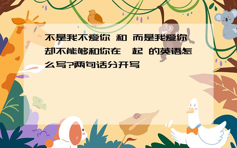 不是我不爱你 和 而是我爱你却不能够和你在一起 的英语怎么写?两句话分开写