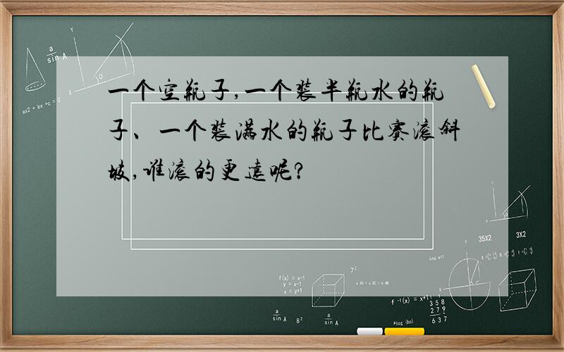 一个空瓶子,一个装半瓶水的瓶子、一个装满水的瓶子比赛滚斜坡,谁滚的更远呢?