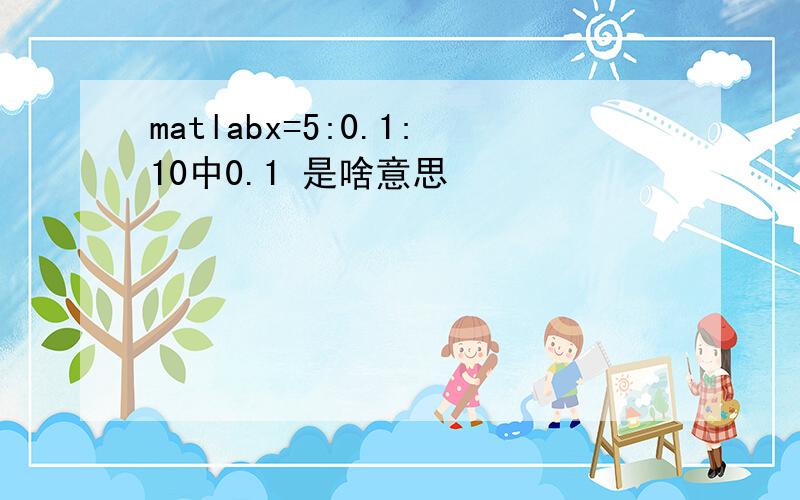 matlabx=5:0.1:10中0.1 是啥意思