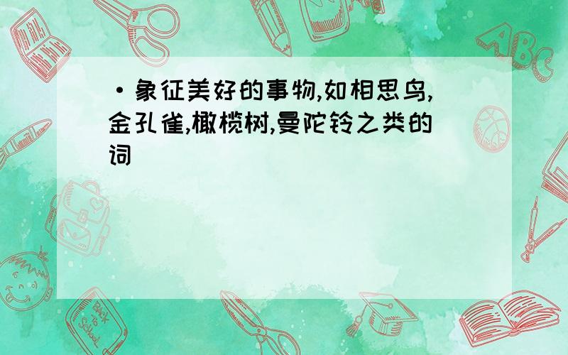 ·象征美好的事物,如相思鸟,金孔雀,橄榄树,曼陀铃之类的词