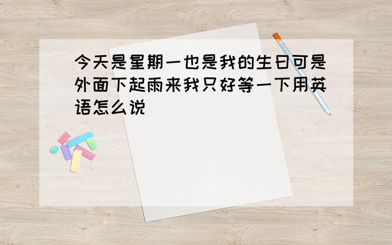 今天是星期一也是我的生曰可是外面下起雨来我只好等一下用英语怎么说