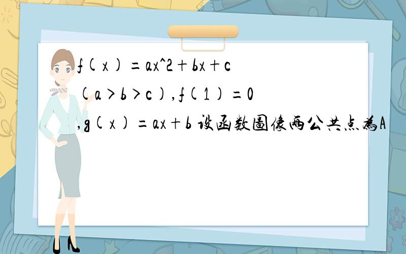 f(x)=ax^2+bx+c(a>b>c),f(1)=0,g(x)=ax+b 设函数图像两公共点为A