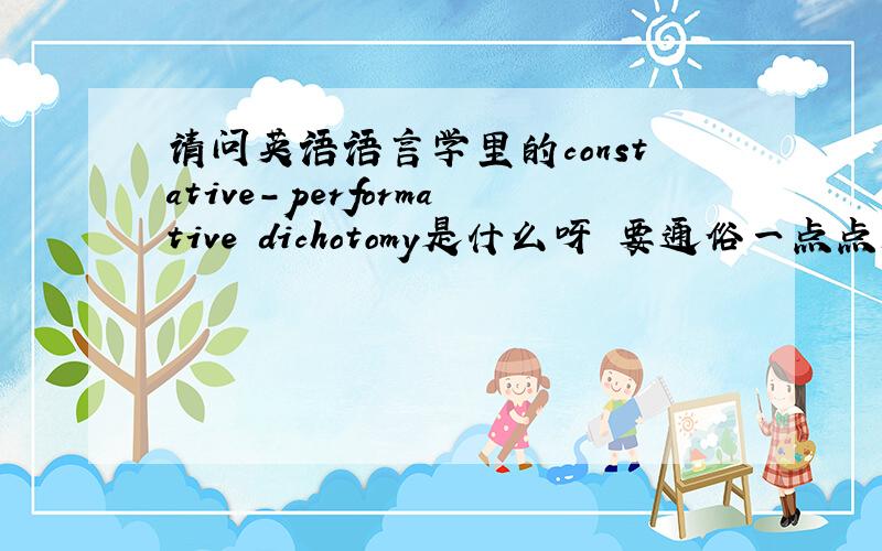 请问英语语言学里的constative-performative dichotomy是什么呀 要通俗一点点解释