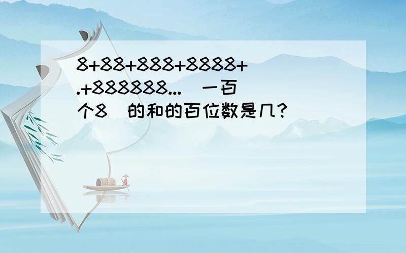 8+88+888+8888+.+888888...（一百个8）的和的百位数是几?