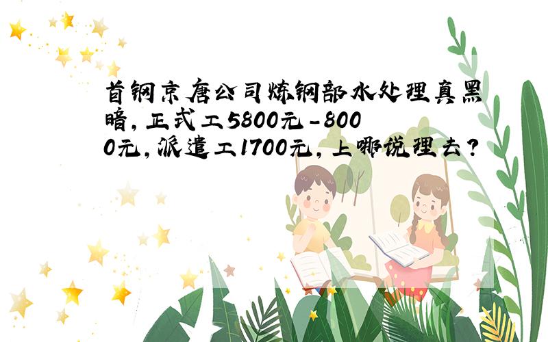 首钢京唐公司炼钢部水处理真黑暗,正式工5800元-8000元,派遣工1700元,上哪说理去?