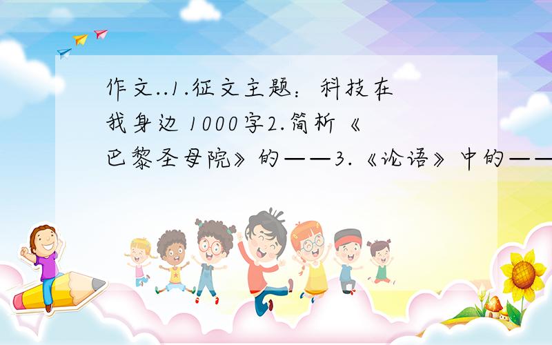 作文..1.征文主题：科技在我身边 1000字2.简析《巴黎圣母院》的——3.《论语》中的——4.时事评论 一篇5.读本