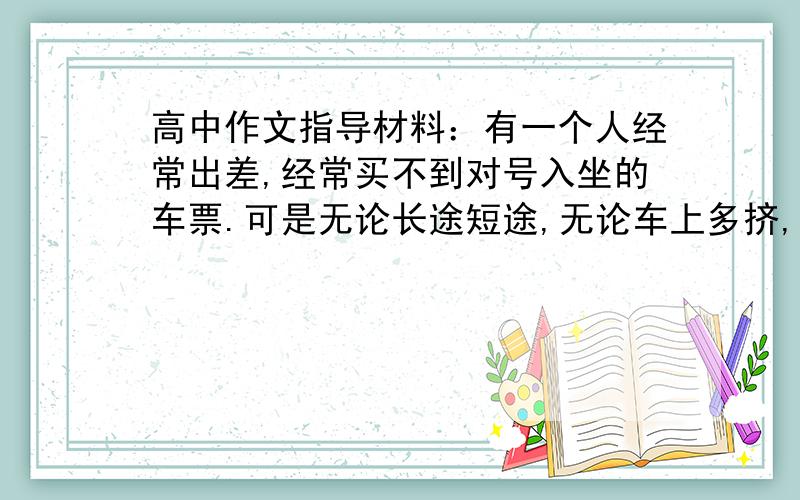 高中作文指导材料：有一个人经常出差,经常买不到对号入坐的车票.可是无论长途短途,无论车上多挤,他总能找到座位.他的办法其