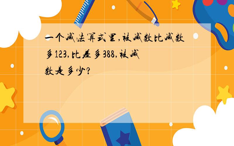 一个减法算式里,被减数比减数多123,比差多388,被减数是多少?