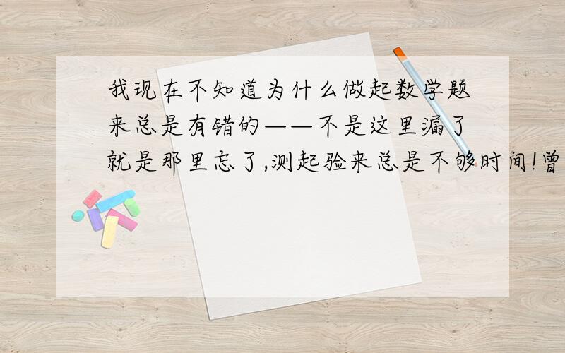 我现在不知道为什么做起数学题来总是有错的——不是这里漏了就是那里忘了,测起验来总是不够时间!曾经有相同烦恼的但现在已经摆