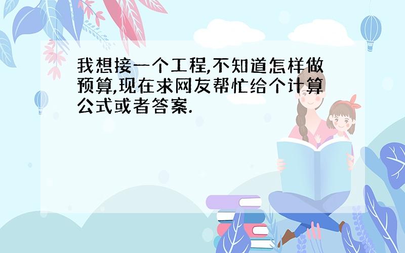 我想接一个工程,不知道怎样做预算,现在求网友帮忙给个计算公式或者答案.