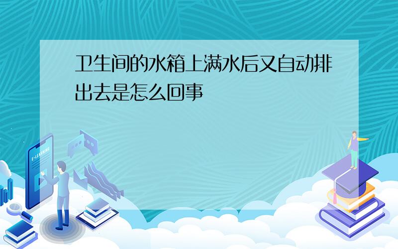 卫生间的水箱上满水后又自动排出去是怎么回事