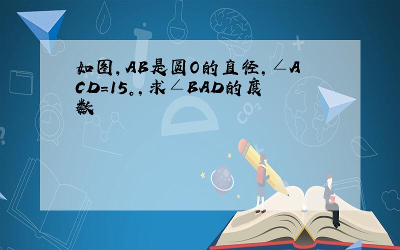 如图,AB是圆O的直径,∠ACD=15°,求∠BAD的度数