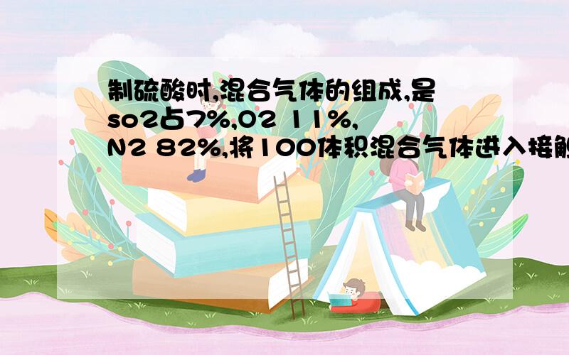 制硫酸时,混合气体的组成,是so2占7%,O2 11%,N2 82%,将100体积混合气体进入接触室反应后,导出的气体恢