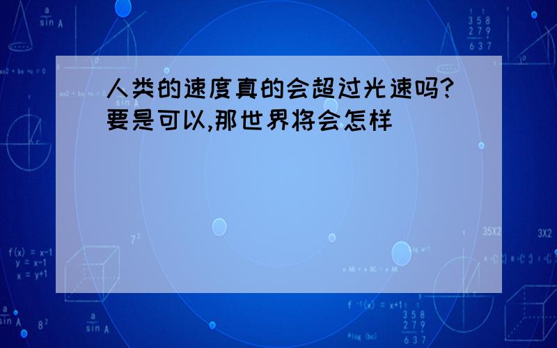 人类的速度真的会超过光速吗?要是可以,那世界将会怎样