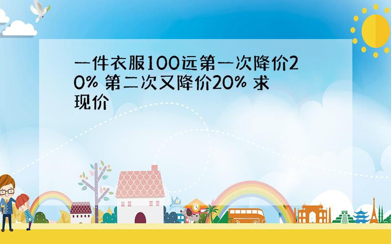 一件衣服100远第一次降价20% 第二次又降价20% 求现价