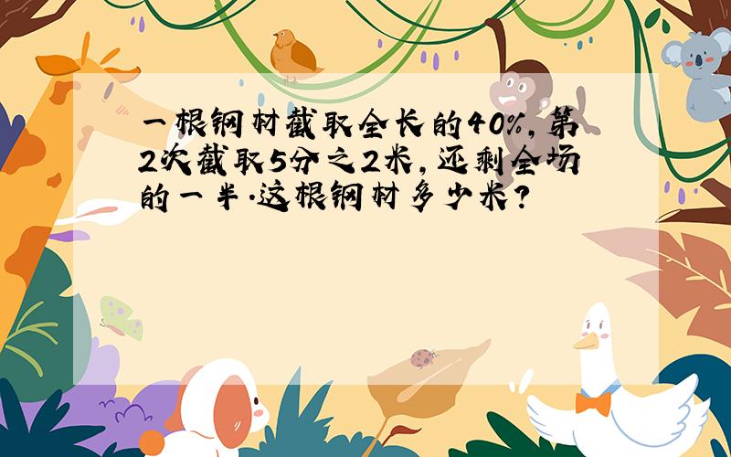 一根钢材截取全长的40%,第2次截取5分之2米,还剩全场的一半.这根钢材多少米?