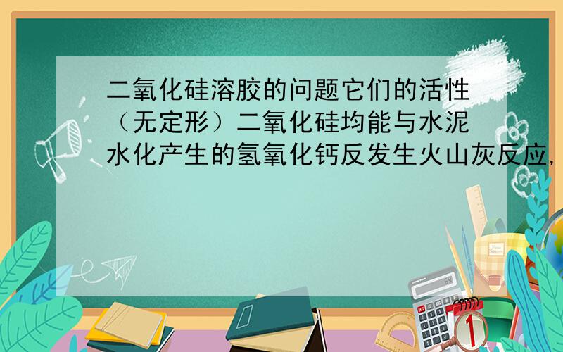 二氧化硅溶胶的问题它们的活性（无定形）二氧化硅均能与水泥水化产生的氢氧化钙反发生火山灰反应,“活性（无定形）二氧化硅”是