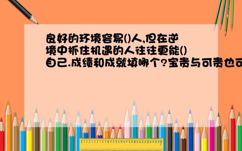 良好的环境容易()人,但在逆境中抓住机遇的人往往更能()自己.成绩和成就填哪个?宝贵与可贵也可以选.急