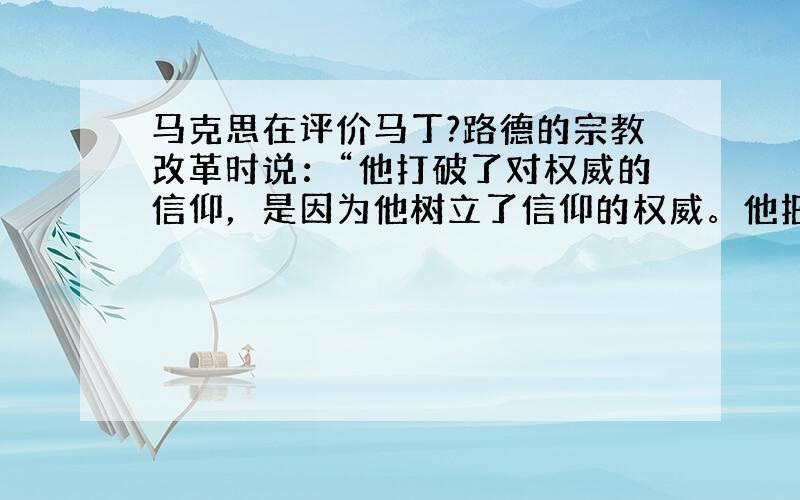 马克思在评价马丁?路德的宗教改革时说：“他打破了对权威的信仰，是因为他树立了信仰的权威。他把僧侣（神职人员）变成了俗人，