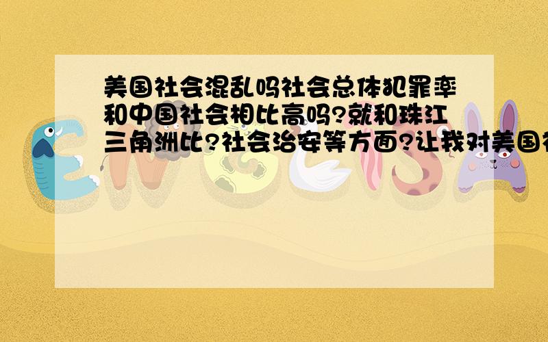 美国社会混乱吗社会总体犯罪率和中国社会相比高吗?就和珠江三角洲比?社会治安等方面?让我对美国社会治安有个大体的概念吧