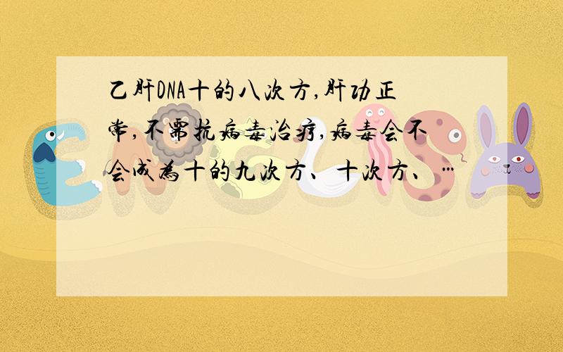 乙肝DNA十的八次方,肝功正常,不需抗病毒治疗,病毒会不会成为十的九次方、十次方、…