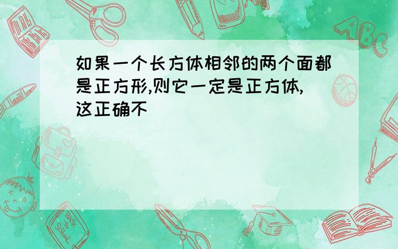 如果一个长方体相邻的两个面都是正方形,则它一定是正方体,这正确不