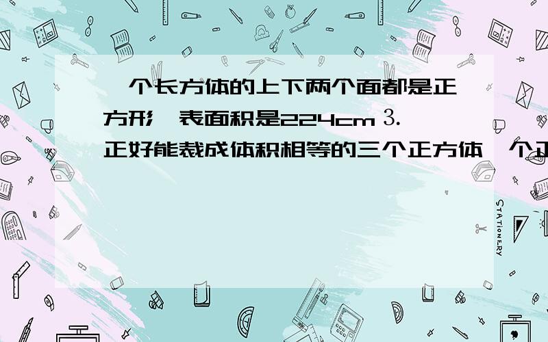 一个长方体的上下两个面都是正方形,表面积是224cm⒊,正好能裁成体积相等的三个正方体一个正方体的表面积?