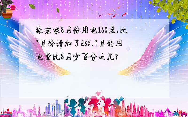 张宏家8月份用电160度,比7月份增加了25%,7月的用电量比8月少百分之几?