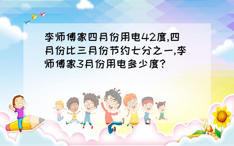 李师傅家四月份用电42度,四月份比三月份节约七分之一,李师傅家3月份用电多少度?