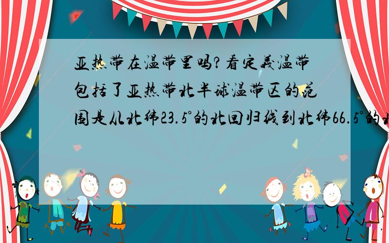 亚热带在温带里吗?看定义温带包括了亚热带北半球温带区的范围是从北纬23.5°的北回归线到北纬66.5°的北极圈之间.南半