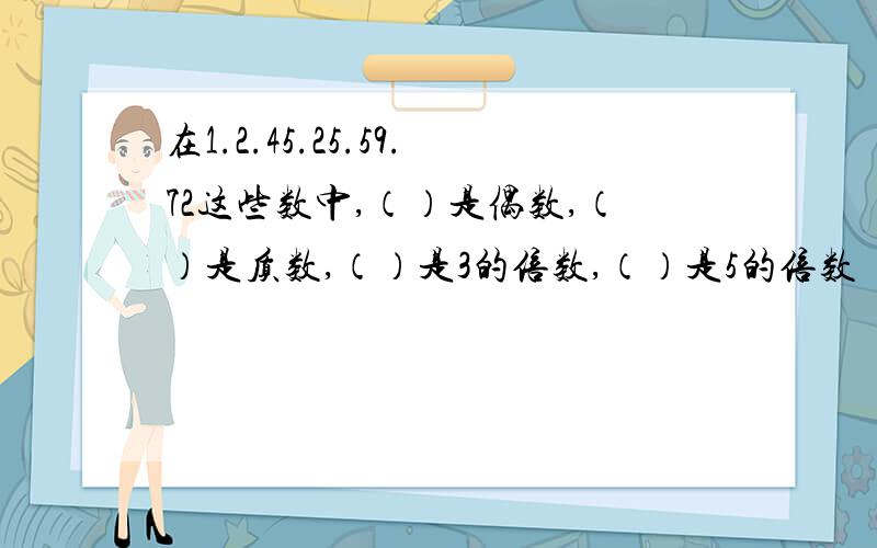 在1.2.45.25.59.72这些数中,（）是偶数,（）是质数,（）是3的倍数,（）是5的倍数