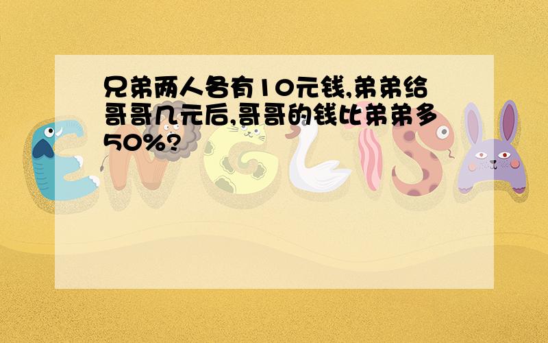 兄弟两人各有10元钱,弟弟给哥哥几元后,哥哥的钱比弟弟多50%?