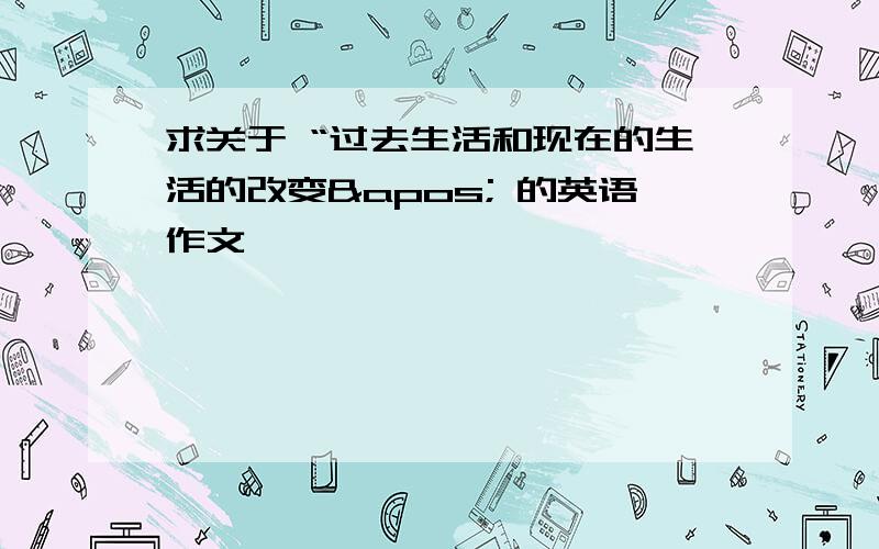 求关于 “过去生活和现在的生活的改变' 的英语作文