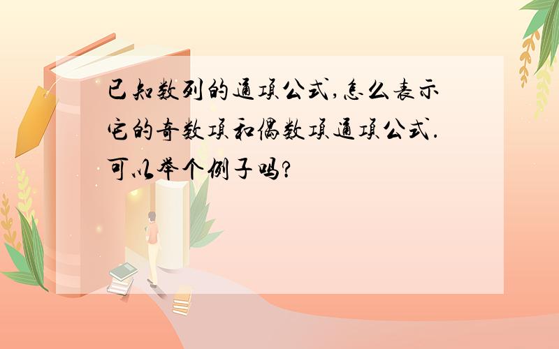 已知数列的通项公式,怎么表示它的奇数项和偶数项通项公式.可以举个例子吗?