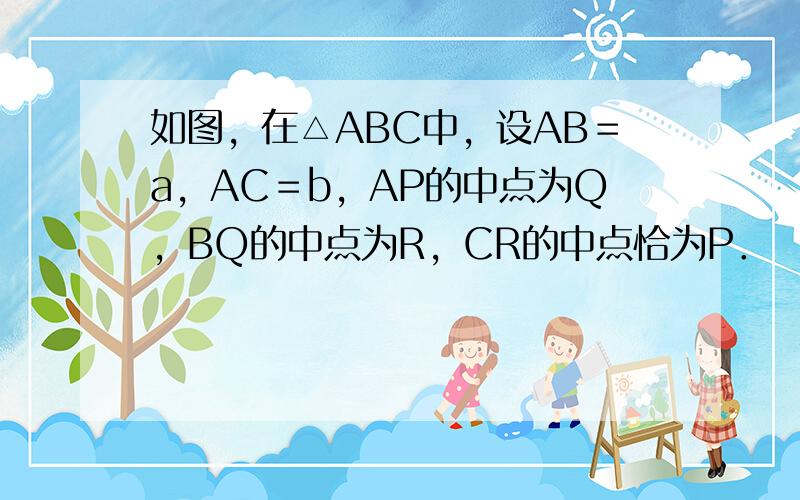 如图，在△ABC中，设AB＝a，AC＝b，AP的中点为Q，BQ的中点为R，CR的中点恰为P．