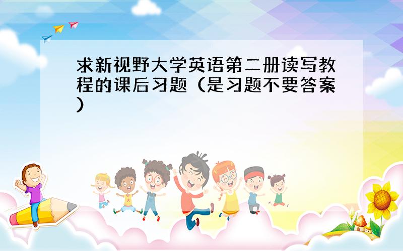 求新视野大学英语第二册读写教程的课后习题（是习题不要答案）