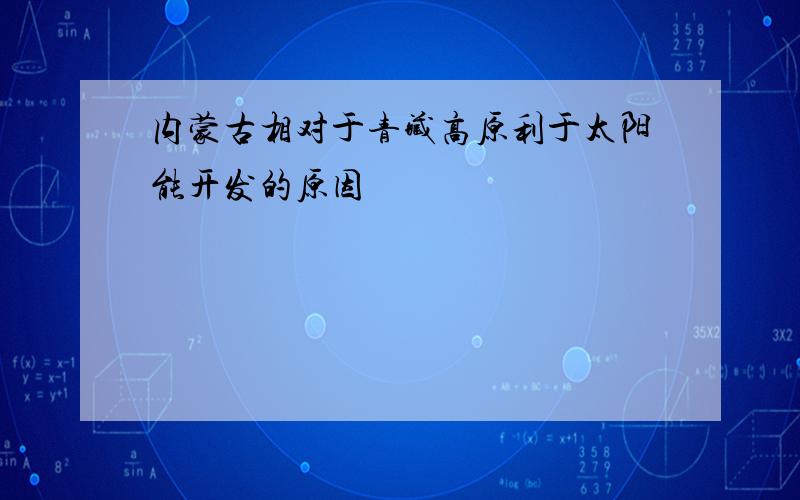 内蒙古相对于青藏高原利于太阳能开发的原因