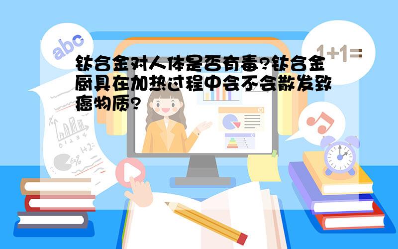 钛合金对人体是否有毒?钛合金厨具在加热过程中会不会散发致癌物质?