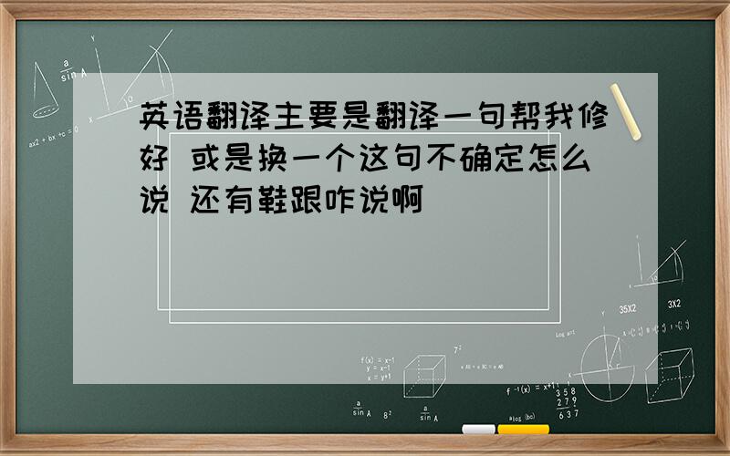 英语翻译主要是翻译一句帮我修好 或是换一个这句不确定怎么说 还有鞋跟咋说啊