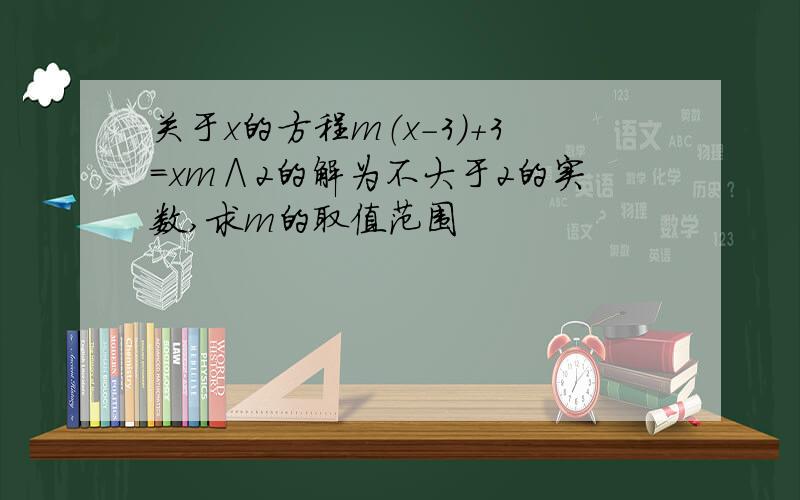 关于x的方程m（x-3）+3＝xm∧2的解为不大于2的实数,求m的取值范围